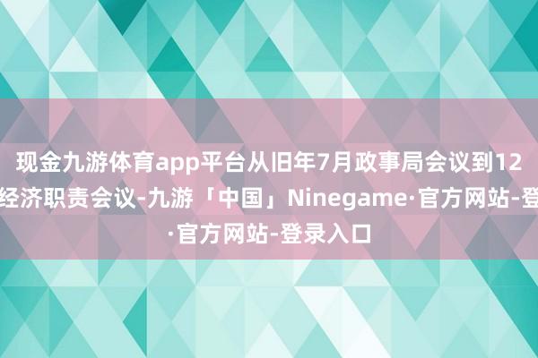 现金九游体育app平台从旧年7月政事局会议到12月中央经济职责会议-九游「中国」Ninegame·官方网站-登录入口