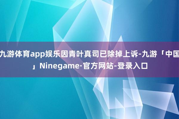 九游体育app娱乐因青叶真司已除掉上诉-九游「中国」Ninegame·官方网站-登录入口