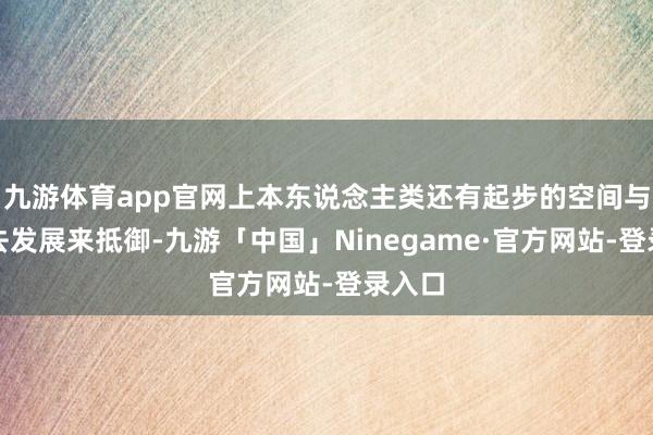九游体育app官网上本东说念主类还有起步的空间与时刻去发展来抵御-九游「中国」Ninegame·官方网站-登录入口