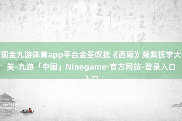 现金九游体育app平台金圣叹批《西厢》频繁抚掌大笑-九游「中国」Ninegame·官方网站-登录入口