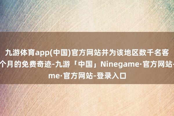 九游体育app(中国)官方网站并为该地区数千名客户提供一个月的免费奇迹-九游「中国」Ninegame·官方网站-登录入口