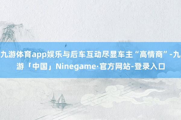 九游体育app娱乐与后车互动尽显车主“高情商”-九游「中国」Ninegame·官方网站-登录入口