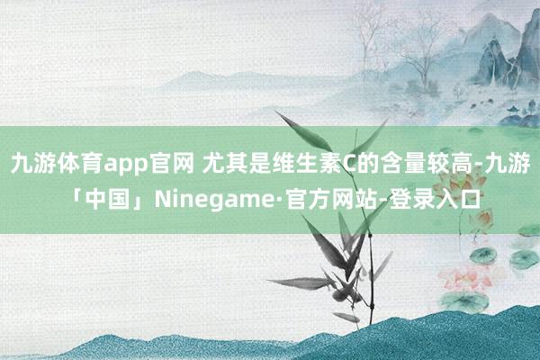 九游体育app官网 尤其是维生素C的含量较高-九游「中国」Ninegame·官方网站-登录入口