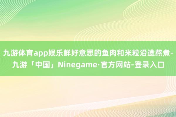 九游体育app娱乐鲜好意思的鱼肉和米粒沿途熬煮-九游「中国」Ninegame·官方网站-登录入口
