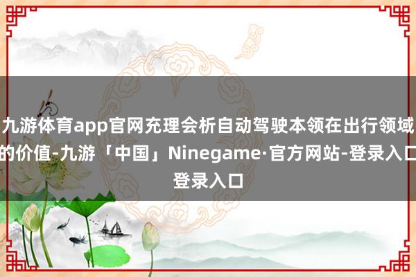 九游体育app官网充理会析自动驾驶本领在出行领域的价值-九游「中国」Ninegame·官方网站-登录入口